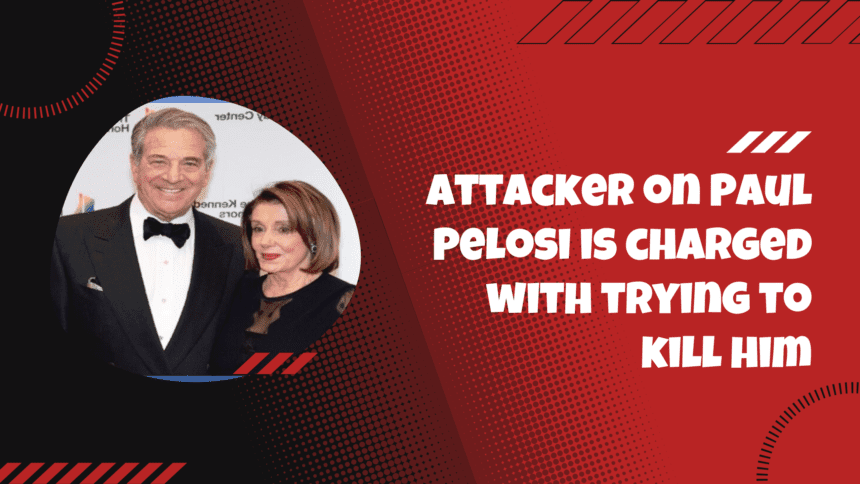 Attacker on Paul Pelosi is charged with trying to kill him.